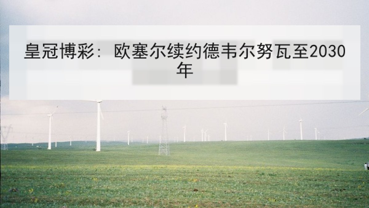 皇冠博彩: 欧塞尔续约德韦尔努瓦至2030年 皇冠博彩: 欧塞尔续约德韦尔努瓦至2030年